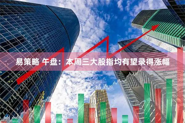 易策略 午盘：本周三大股指均有望录得涨幅