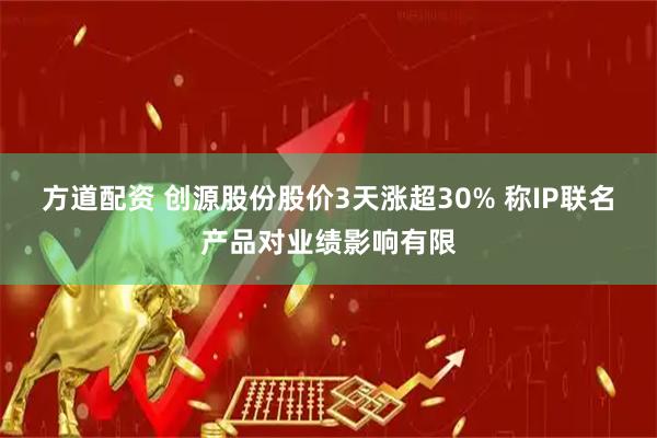 方道配资 创源股份股价3天涨超30% 称IP联名产品对业绩影响有限