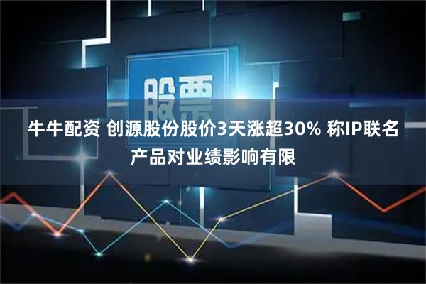 牛牛配资 创源股份股价3天涨超30% 称IP联名产品对业绩影响有限