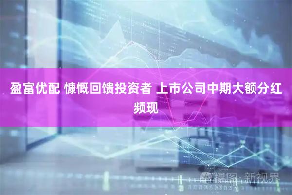 盈富优配 慷慨回馈投资者 上市公司中期大额分红频现