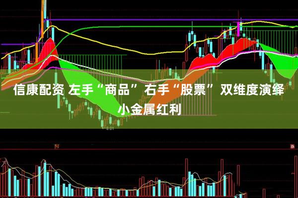 信康配资 左手“商品” 右手“股票” 双维度演绎小金属红利