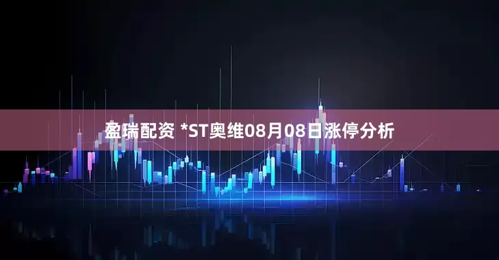 盈瑞配资 *ST奥维08月08日涨停分析