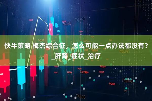 快牛策略 梅杰综合征，怎么可能一点办法都没有？_肝肾_症状_治疗