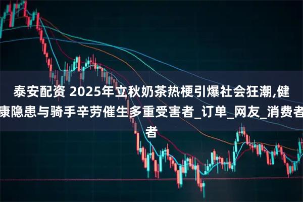 泰安配资 2025年立秋奶茶热梗引爆社会狂潮,健康隐患与骑手辛劳催生多重受害者_订单_网友_消费者