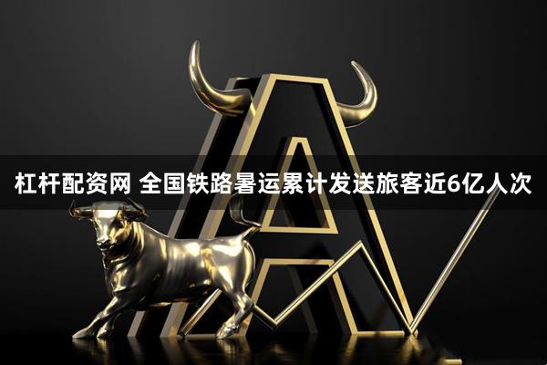 杠杆配资网 全国铁路暑运累计发送旅客近6亿人次