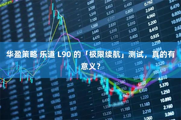 华盈策略 乐道 L90 的「极限续航」测试，真的有意义？