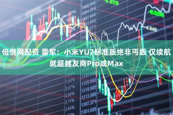 倍悦网配资 雷军：小米YU7标准版绝非丐版 仅续航就超越友商Pro或Max