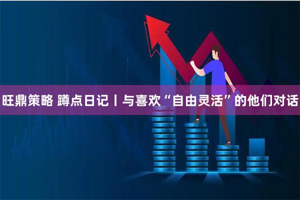 旺鼎策略 蹲点日记丨与喜欢“自由灵活”的他们对话
