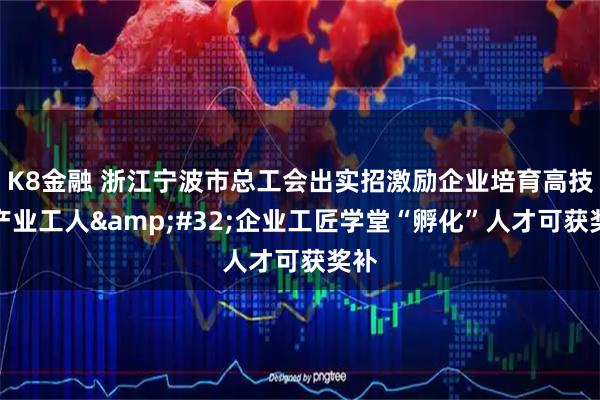 K8金融 浙江宁波市总工会出实招激励企业培育高技能产业工人 企业工匠学堂“孵化”人才可获奖补