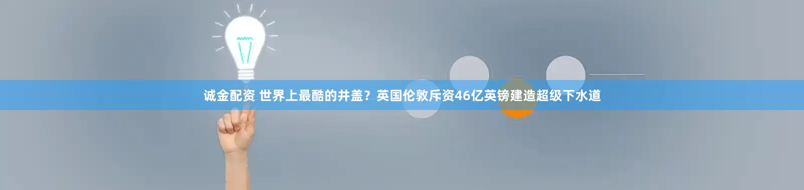 诚金配资 世界上最酷的井盖？英国伦敦斥资46亿英镑建造超级下水道