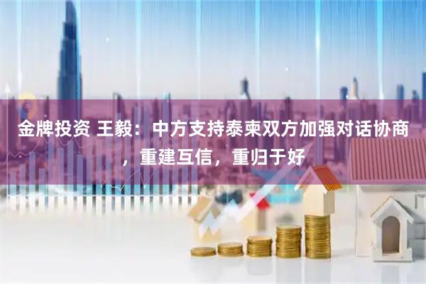 金牌投资 王毅:中方支持泰柬双方加强对话协商,重建互信,重归于好