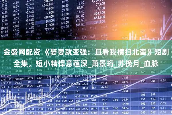 金盛网配资 《娶妻就变强：且看我横扫北蛮》短剧全集，短小精悍意蕴深_萧景珩_苏挽月_血脉
