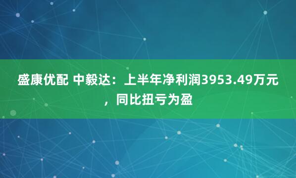 盛康优配 中毅达：上半年净利润3953.49万元，同比扭亏为盈