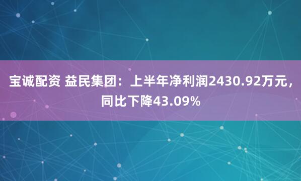 宝诚配资 益民集团：上半年净利润2430.92万元，同比下降43.09%