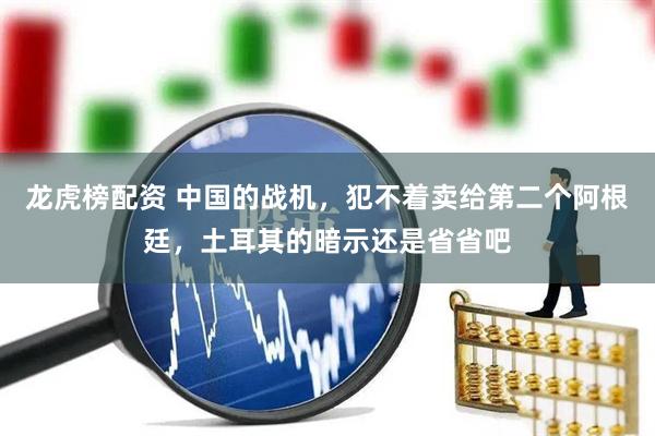 龙虎榜配资 中国的战机，犯不着卖给第二个阿根廷，土耳其的暗示还是省省吧
