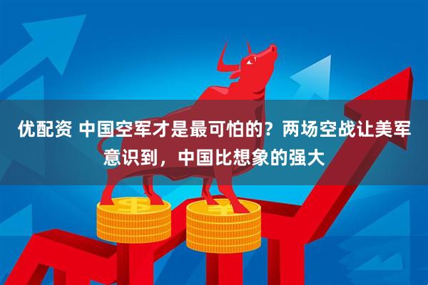 优配资 中国空军才是最可怕的？两场空战让美军意识到，中国比想象的强大