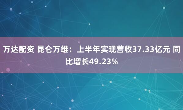 万达配资 昆仑万维:上半年实现营收37.33亿元 同比增长49.23%