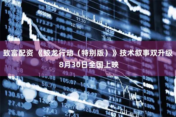 致富配资 《蛟龙行动（特别版）》技术叙事双升级 8月30日全国上映