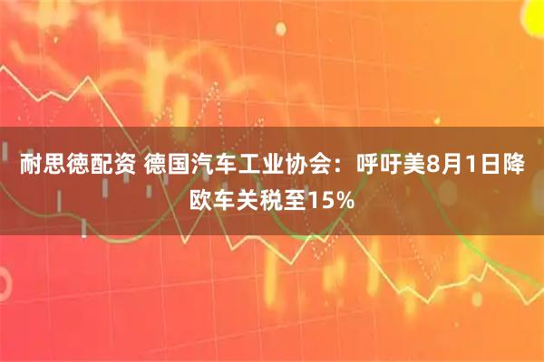 耐思徳配资 德国汽车工业协会：呼吁美8月1日降欧车关税至15%