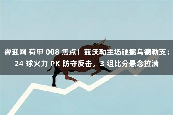 睿迎网 荷甲 008 焦点！兹沃勒主场硬撼乌德勒支：24 球火力 PK 防守反击，3 组比分悬念拉满