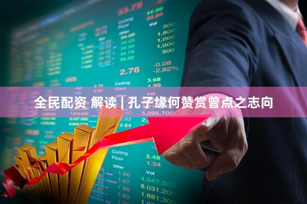 全民配资 解读 | 孔子缘何赞赏曾点之志向
