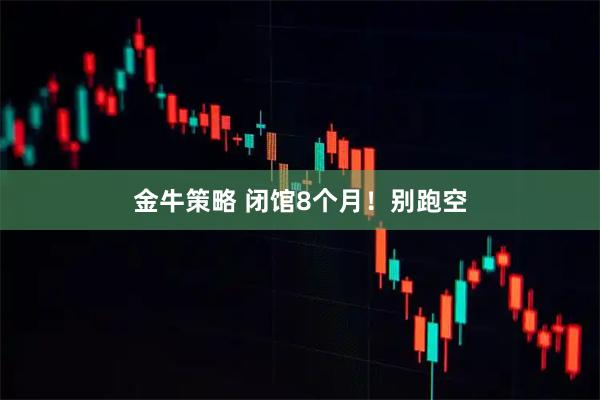 金牛策略 闭馆8个月！别跑空