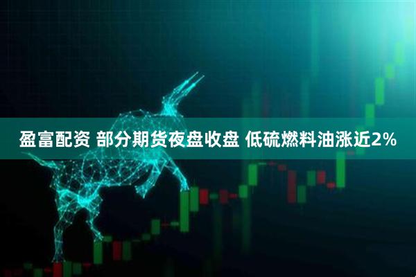 盈富配资 部分期货夜盘收盘 低硫燃料油涨近2%