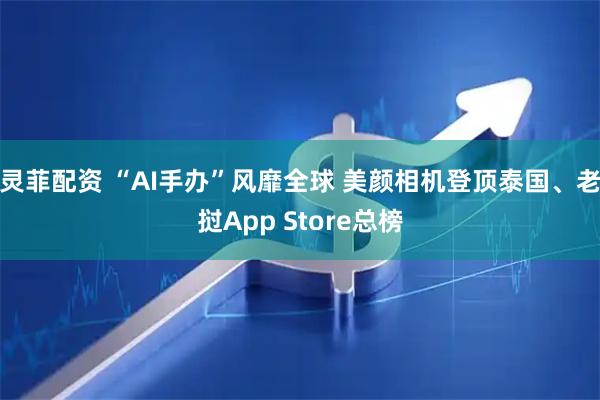 灵菲配资 “AI手办”风靡全球 美颜相机登顶泰国、老挝App Store总榜