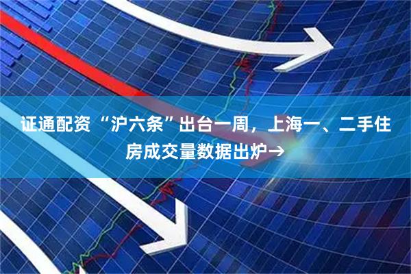 证通配资 “沪六条”出台一周，上海一、二手住房成交量数据出炉→