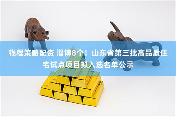 钱程策略配资 淄博8个！山东省第三批高品质住宅试点项目拟入选名单公示