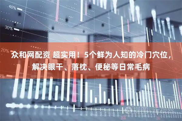 众和网配资 超实用！5个鲜为人知的冷门穴位，解决眼干、落枕、便秘等日常毛病