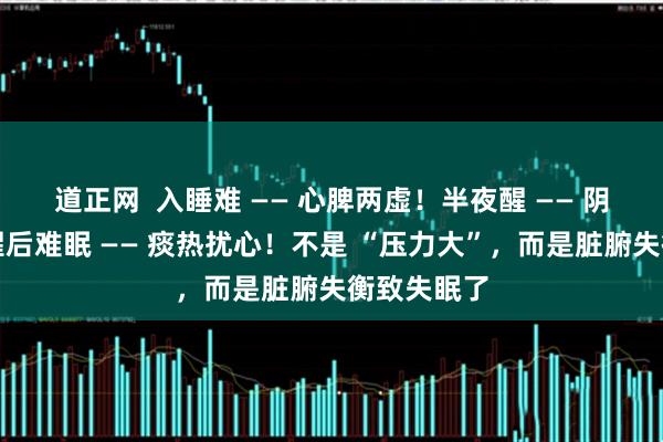 道正网 入睡难 —— 心脾两虚!半夜醒 —— 阴虚火旺!醒后难眠 —— 痰热扰心!不是 “压力大”,而是脏腑失衡致失眠了