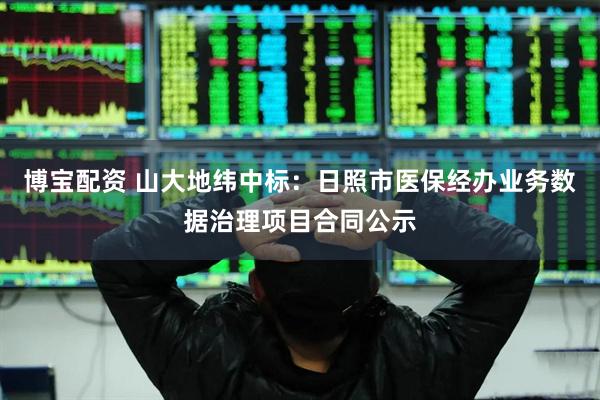 博宝配资 山大地纬中标：日照市医保经办业务数据治理项目合同公示