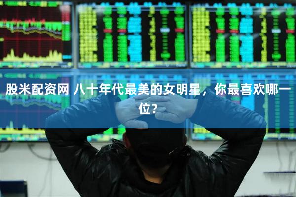股米配资网 八十年代最美的女明星，你最喜欢哪一位？