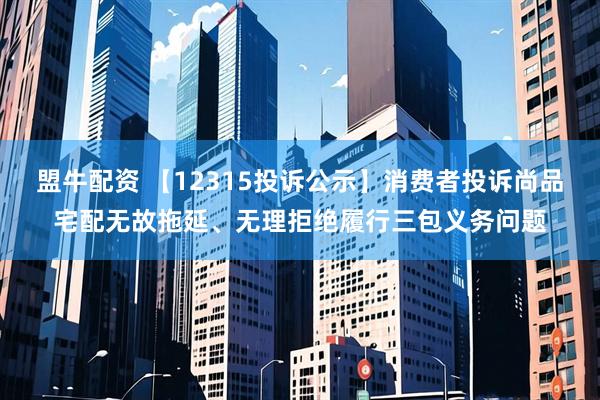 盟牛配资 【12315投诉公示】消费者投诉尚品宅配无故拖延、无理拒绝履行三包义务问题