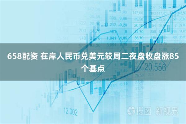 658配资 在岸人民币兑美元较周二夜盘收盘涨85个基点