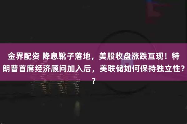 金界配资 降息靴子落地，美股收盘涨跌互现！特朗普首席经济顾问加入后，美联储如何保持独立性？