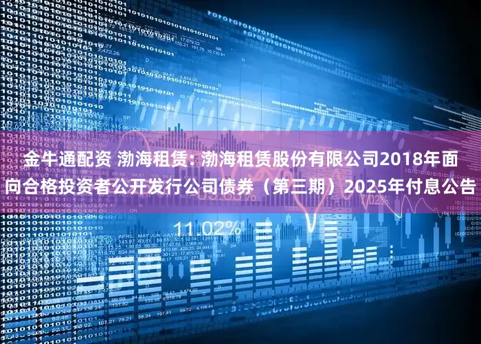 金牛通配资 渤海租赁: 渤海租赁股份有限公司2018年面向合格投资者公开发行公司债券（第三期）2025年付息公告