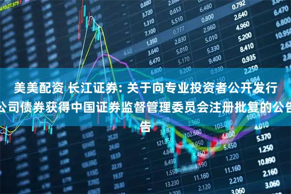 美美配资 长江证券: 关于向专业投资者公开发行公司债券获得中国证券监督管理委员会注册批复的公告