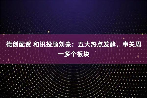 德创配资 和讯投顾刘豪：五大热点发酵，事关周一多个板块