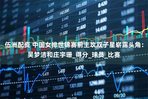 伍洲配资 中国女排世锦赛前主攻双子星崭露头角：吴梦洁和庄宇珊_得分_球员_比赛