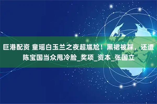 巨港配资 童瑶白玉兰之夜超尴尬！黑裙被踩，还遭陈宝国当众甩冷脸_奖项_资本_张国立