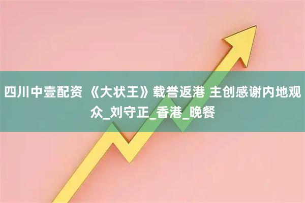 四川中壹配资 《大状王》载誉返港 主创感谢内地观众_刘守正_香港_晚餐