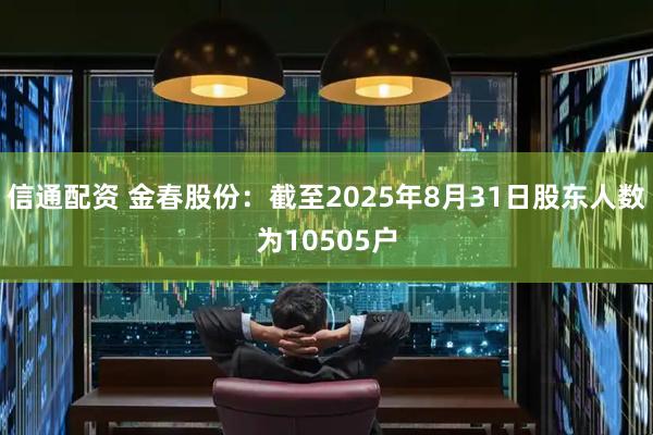 信通配资 金春股份：截至2025年8月31日股东人数为10505户