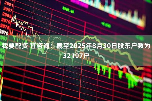 我要配资 甘咨询：截至2025年8月30日股东户数为32197户
