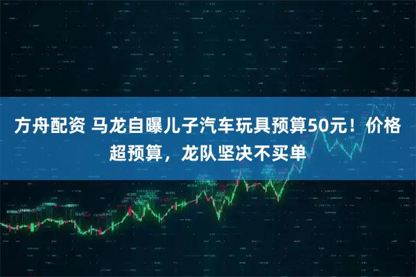 方舟配资 马龙自曝儿子汽车玩具预算50元！价格超预算，龙队坚决不买单