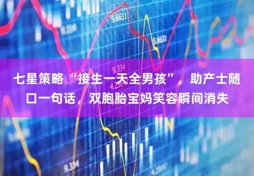 七星策略 “接生一天全男孩”，助产士随口一句话，双胞胎宝妈笑容瞬间消失