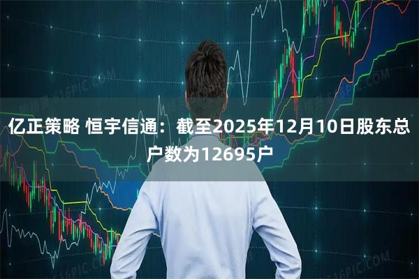 亿正策略 恒宇信通：截至2025年12月10日股东总户数为12695户