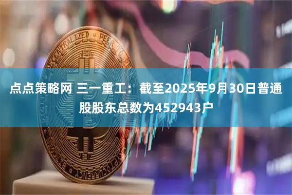 点点策略网 三一重工：截至2025年9月30日普通股股东总数为452943户