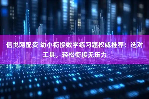 信悦网配资 幼小衔接数学练习题权威推荐：选对工具，轻松衔接无压力